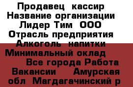 Продавец- кассир › Название организации ­ Лидер Тим, ООО › Отрасль предприятия ­ Алкоголь, напитки › Минимальный оклад ­ 35 000 - Все города Работа » Вакансии   . Амурская обл.,Магдагачинский р-н